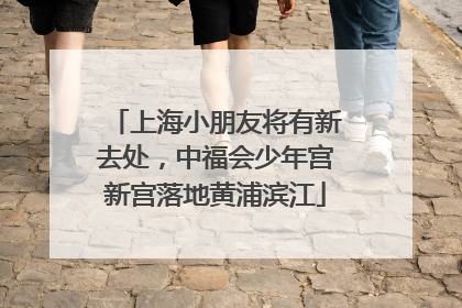 上海小朋友将有新去处，中福会少年宫新宫落地黄浦滨江