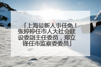 上海最新人事任免！张婷婷任市人大社会建设委副主任委员，郑立锋任市监察委委员