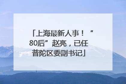 上海最新人事！“80后”赵亮，已任普陀区委副书记