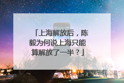 上海解放后，陈毅为何说上海只能算解放了一半？