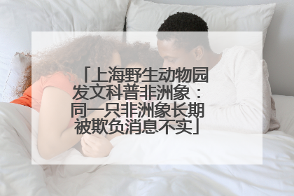 上海野生动物园发文科普非洲象：同一只非洲象长期被欺负消息不实