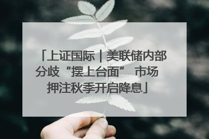 上证国际｜美联储内部分歧“摆上台面” 市场押注秋季开启降息