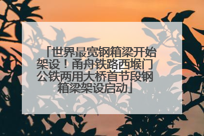 世界最宽钢箱梁开始架设！甬舟铁路西堠门公铁两用大桥首节段钢箱梁架设启动