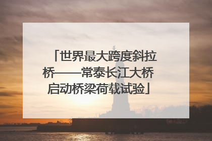 世界最大跨度斜拉桥——常泰长江大桥启动桥梁荷载试验