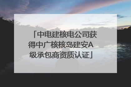 中电建核电公司获得中广核核岛建安A级承包商资质认证