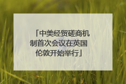 中美经贸磋商机制首次会议在英国伦敦开始举行