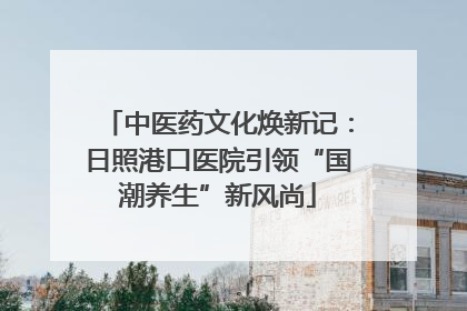 中医药文化焕新记：日照港口医院引领“国潮养生”新风尚