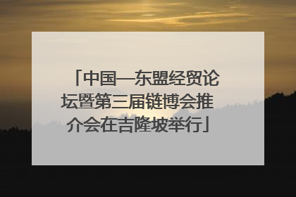 中国—东盟经贸论坛暨第三届链博会推介会在吉隆坡举行