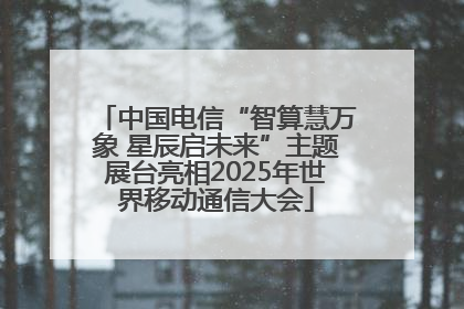 中国电信“智算慧万象 星辰启未来”主题展台亮相2025年世界移动通信大会