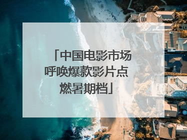中国电影市场呼唤爆款影片点燃暑期档