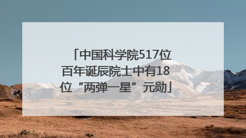 中国科学院517位百年诞辰院士中有18位“两弹一星”元勋