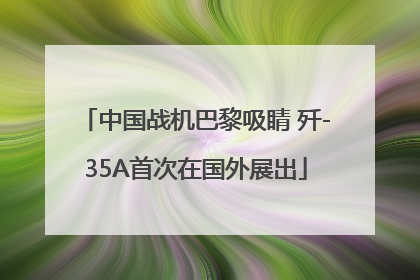 中国战机巴黎吸睛 歼-35A首次在国外展出