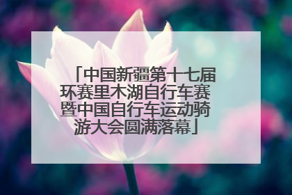 中国新疆第十七届环赛里木湖自行车赛暨中国自行车运动骑游大会圆满落幕