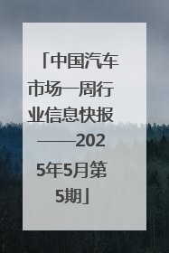 中国汽车市场一周行业信息快报——2025年5月第5期