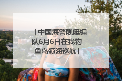 中国海警舰艇编队6月6日在我钓鱼岛领海巡航
