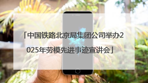 中国铁路北京局集团公司举办2025年劳模先进事迹宣讲会