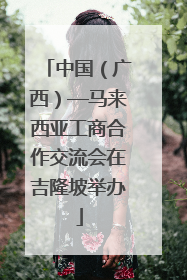 中国（广西）—马来西亚工商合作交流会在吉隆坡举办