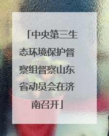 中央第三生态环境保护督察组督察山东省动员会在济南召开