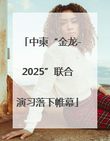 中柬“金龙-2025”联合演习落下帷幕