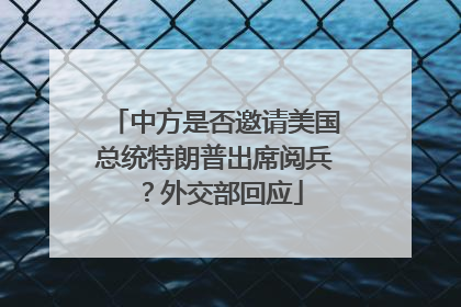中方是否邀请美国总统特朗普出席阅兵？外交部回应