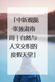 中新观陇·张掖肃南周｜自然与人文交织的度假天堂