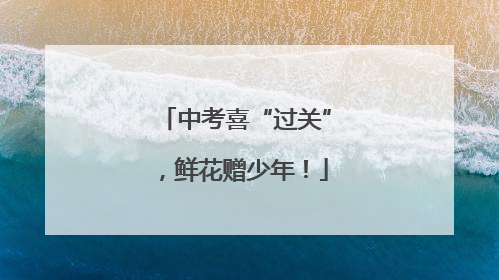 中考喜“过关”，鲜花赠少年！