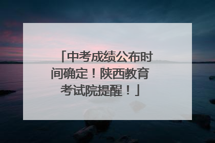 中考成绩公布时间确定！陕西教育考试院提醒！