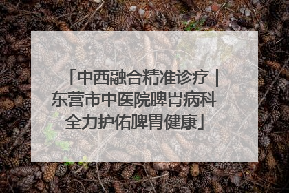 中西融合精准诊疗｜东营市中医院脾胃病科全力护佑脾胃健康