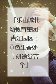 乐山城北幼教育集团青江园区：草色生香处，研途绽芳华