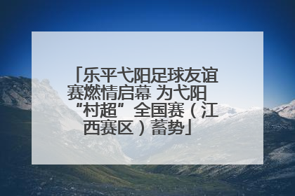 乐平弋阳足球友谊赛燃情启幕 为弋阳“村超”全国赛（江西赛区）蓄势