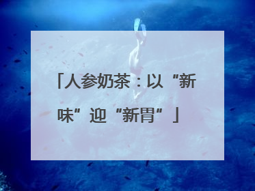 人参奶茶：以“新味”迎“新胃”