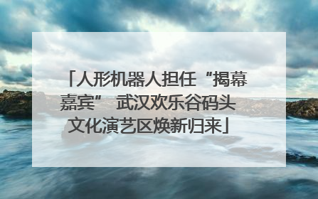 人形机器人担任“揭幕嘉宾” 武汉欢乐谷码头文化演艺区焕新归来