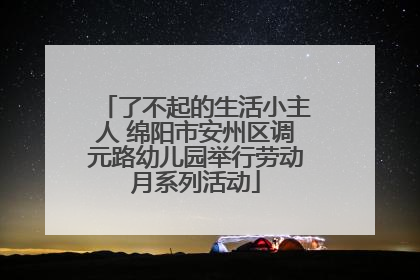 了不起的生活小主人 绵阳市安州区调元路幼儿园举行劳动月系列活动
