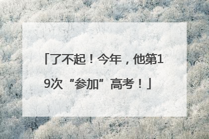 了不起！今年，他第19次“参加”高考！
