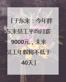 于东来：今年胖东来员工平均月薪9000元，未来员工年假将不低于40天