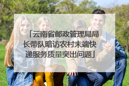 云南省邮政管理局局长带队暗访农村末端快递服务质量突出问题