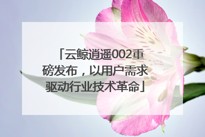 云鲸逍遥002重磅发布，以用户需求驱动行业技术革命