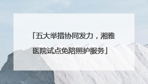 五大举措协同发力，湘雅医院试点免陪照护服务