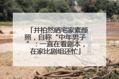 井柏然晒宅家素颜照，自称“中年男子”：一直在看剧本，在家比剧组还忙