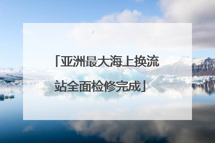 亚洲最大海上换流站全面检修完成