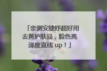 亲测安婕妤超好用去黄护肤品，脸色亮泽度直线 up！