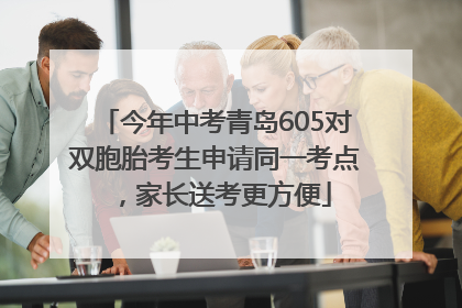 今年中考青岛605对双胞胎考生申请同一考点，家长送考更方便
