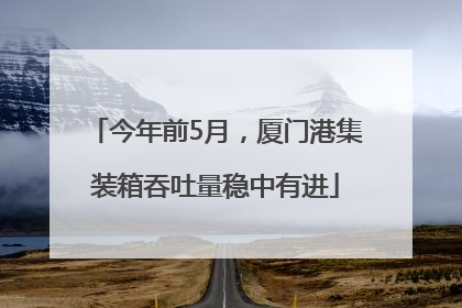 今年前5月，厦门港集装箱吞吐量稳中有进