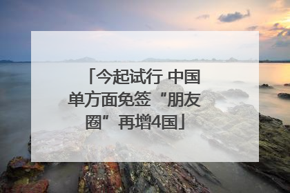 今起试行 中国单方面免签“朋友圈”再增4国