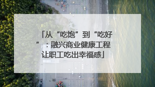 从“吃饱”到“吃好”：融兴商业健康工程让职工吃出幸福感