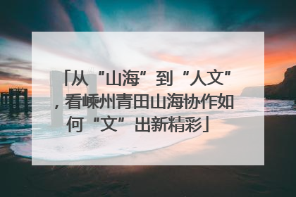 从“山海”到“人文”，看嵊州青田山海协作如何“文”出新精彩