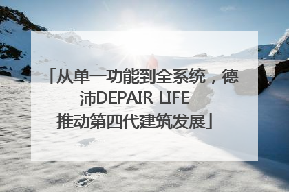 从单一功能到全系统，德沛DEPAIR LIFE推动第四代建筑发展