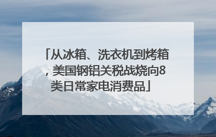 从冰箱、洗衣机到烤箱，美国钢铝关税战烧向8类日常家电消费品