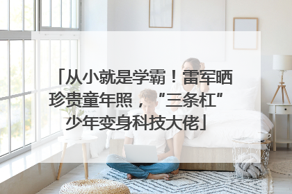 从小就是学霸！雷军晒珍贵童年照，“三条杠”少年变身科技大佬