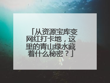 从资源宝库变网红打卡地，这里的青山绿水藏着什么秘密？